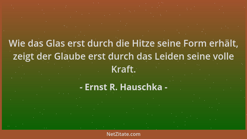 Ernst R. Hauschka - Wie das Glas erst durch die Hitze seine Form erhält, zeigt der Glaube erst durch das Leiden seine volle...