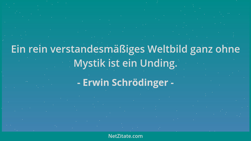 Erwin Schrödinger - Ein rein verstandesmäßiges Weltbild ganz ohne Mystik ist ein Unding....