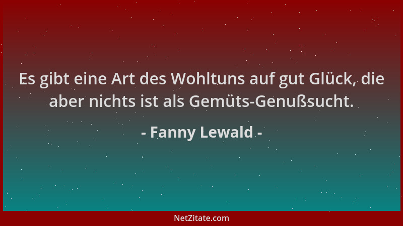 Fanny Lewald - Es gibt eine Art des Wohltuns auf gut Glück, die aber nichts ist als Gemüts-Genußsucht....