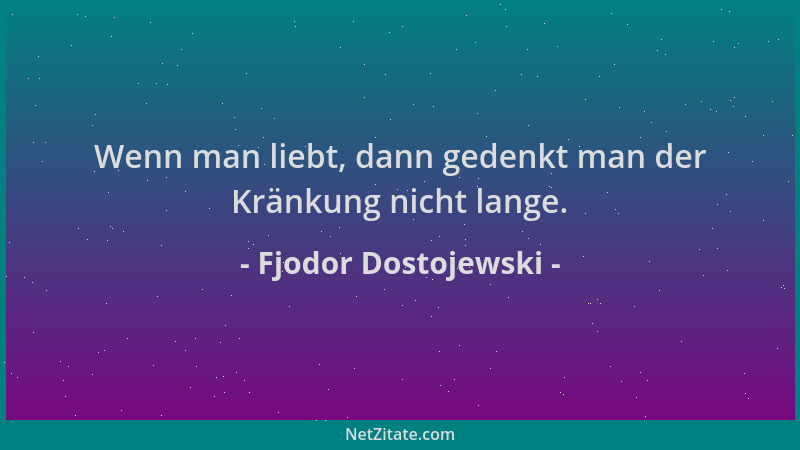 Fjodor Dostojewski - Wenn man liebt, dann gedenkt man der Kränkung nicht lange....