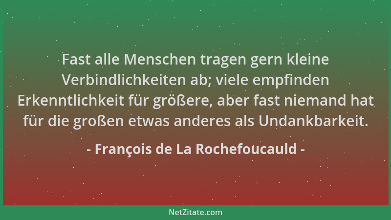 François de La Rochefoucauld - Fast alle Menschen tragen gern kleine Verbindlichkeiten ab; viele empfinden Erkenntlichkeit...