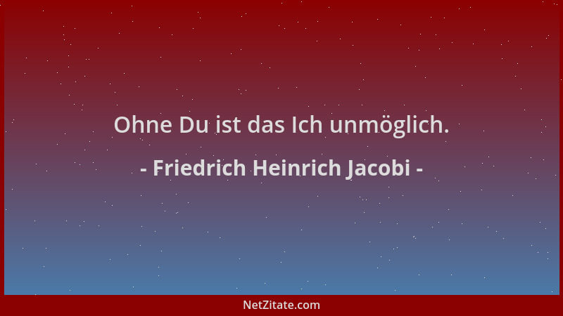 Friedrich Heinrich Jacobi - Ohne Du ist das Ich unmöglich....
