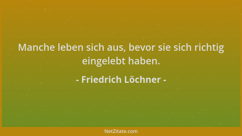 Friedrich Löchner - Manche leben sich aus, bevor sie sich richtig eingelebt haben....