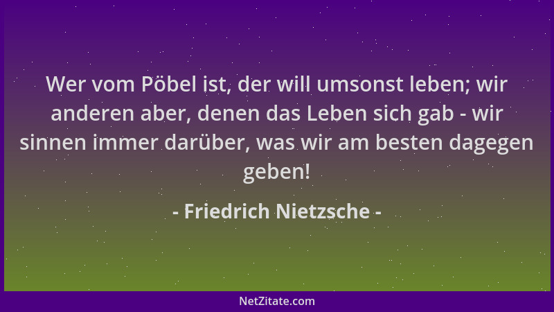 Friedrich Nietzsche - Wer vom Pöbel ist, der will umsonst leben; wir anderen aber, denen das Leben sich gab - wir sinnen im...