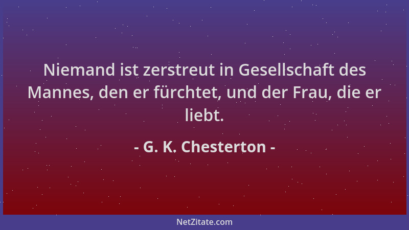 G. K. Chesterton - Niemand ist zerstreut in Gesellschaft des Mannes, den er fürchtet, und der Frau, die er liebt....