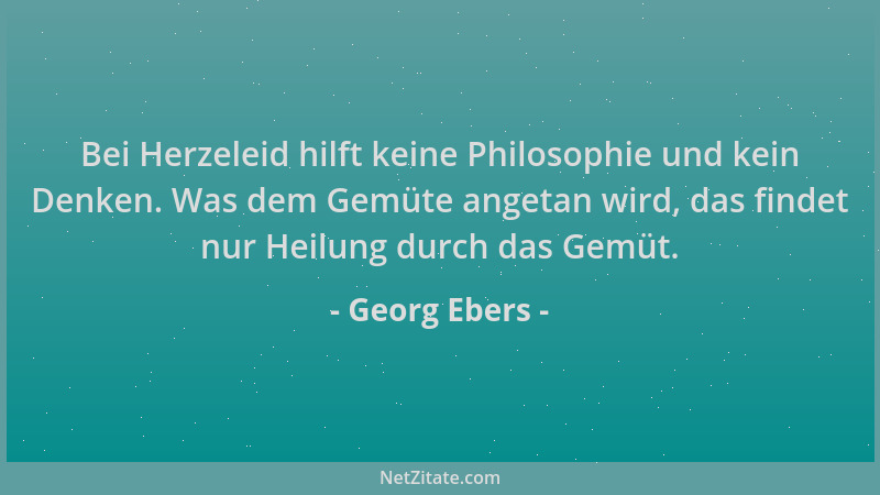 Georg Ebers - Bei Herzeleid hilft keine Philosophie und kein Denken. Was dem Gemüte angetan wird, das findet nur Heilung du...