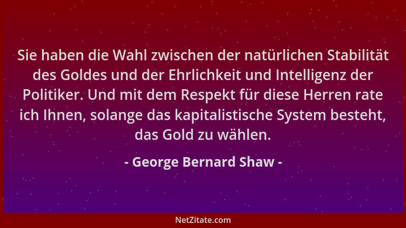 George Bernard Shaw - Sie haben die Wahl zwischen der natürlichen Stabilität des Goldes und der Ehrlichkeit und Intelligenz...