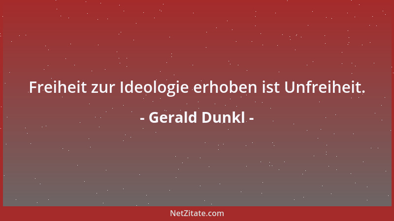 Gerald Dunkl - Freiheit zur Ideologie erhoben ist Unfreiheit....