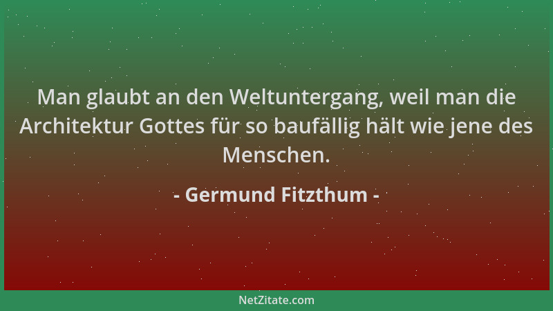 Germund Fitzthum - Man glaubt an den Weltuntergang, weil man die Architektur Gottes für so baufällig hält wie jene des Mens...