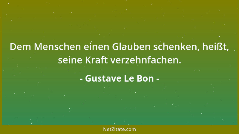 Gustave Le Bon - Dem Menschen einen Glauben schenken, heißt, seine Kraft verzehnfachen....