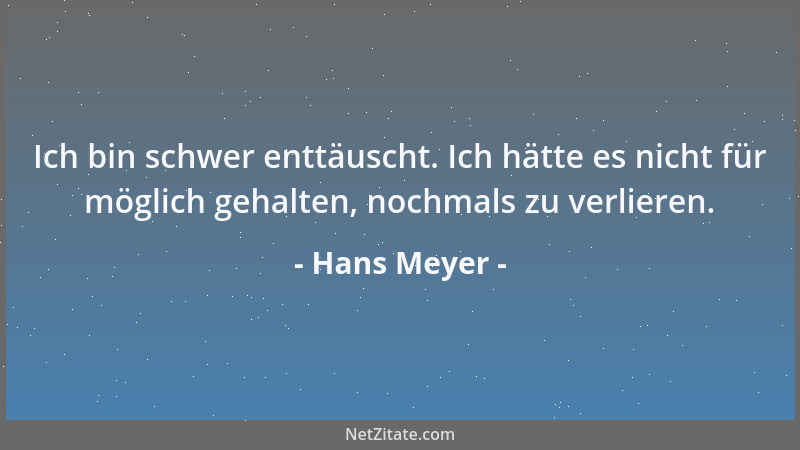 Hans Meyer - Ich bin schwer enttäuscht. Ich hätte es nicht für möglich gehalten, nochmals zu verlieren....
