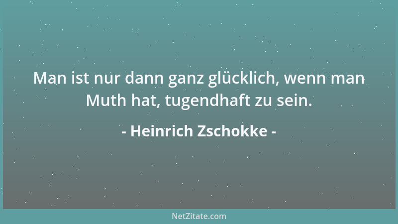 Heinrich Zschokke - Man ist nur dann ganz glücklich, wenn man Muth hat, tugendhaft zu sein....