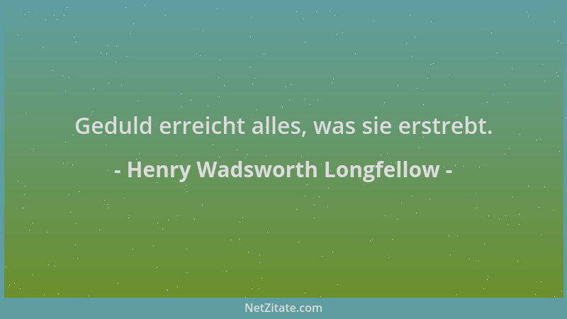 Henry Wadsworth Longfellow - Geduld erreicht alles, was sie erstrebt....