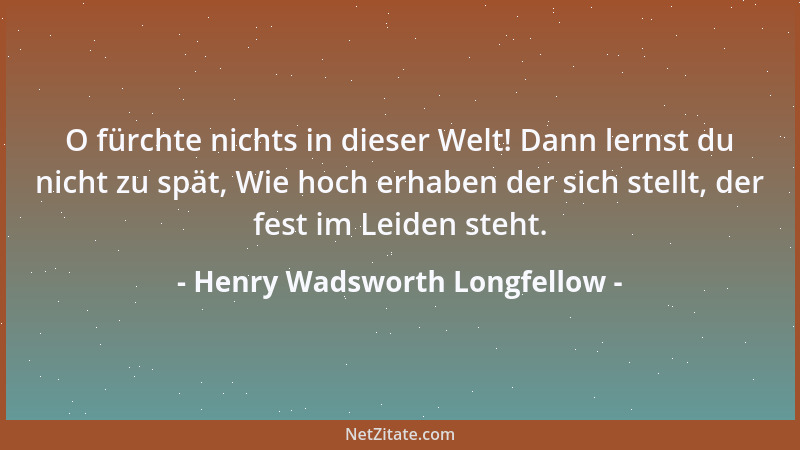 Henry Wadsworth Longfellow - O fürchte nichts in dieser Welt! Dann lernst du nicht zu spät, Wie hoch erhaben der sich stell...