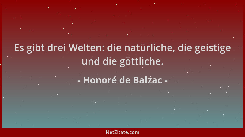 Honoré de Balzac - Es gibt drei Welten: die natürliche, die geistige und die göttliche....