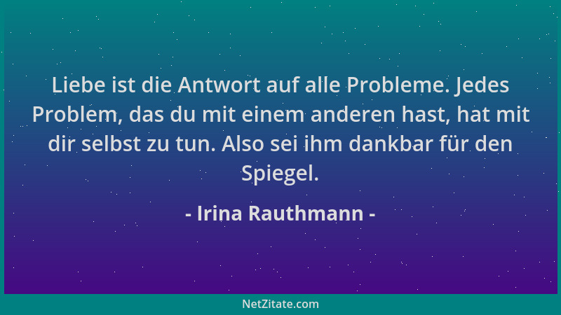 Irina Rauthmann - Liebe ist die Antwort auf alle Probleme. Jedes Problem, das du mit einem anderen hast, hat mit dir selbst...