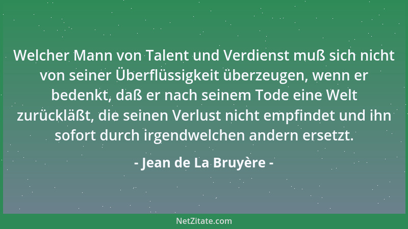 Jean de La Bruyère - Welcher Mann von Talent und Verdienst muß sich nicht von seiner Überflüssigkeit überzeugen, wenn er be...
