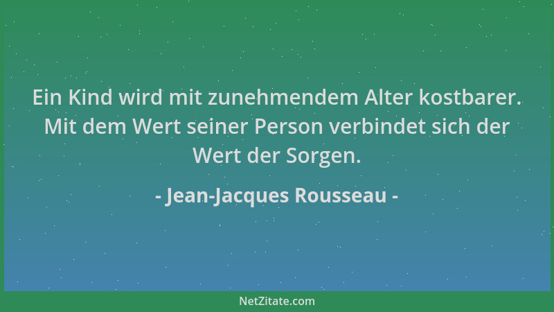 Jean-Jacques Rousseau - Ein Kind wird mit zunehmendem Alter kostbarer. Mit dem Wert seiner Person verbindet sich der Wert d...