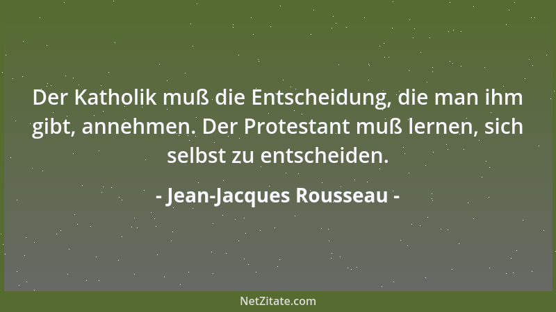 Jean-Jacques Rousseau - Der Katholik muß die Entscheidung, die man ihm gibt, annehmen. Der Protestant muß lernen, sich selb...