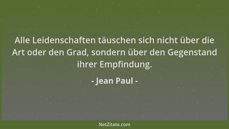 Jean Paul - Alle Leidenschaften täuschen sich nicht über die Art oder den Grad, sondern über den Gegenstand ihrer Empfindun...