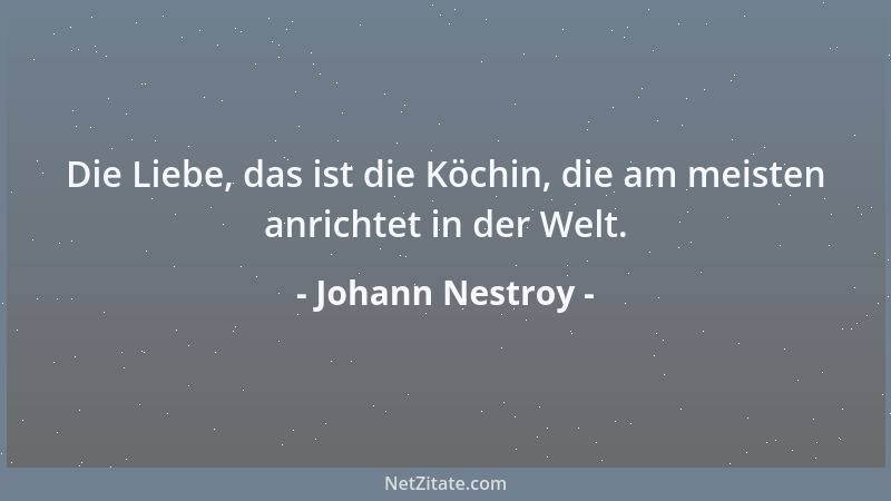 Johann Nestroy - Die Liebe, das ist die Köchin, die am meisten anrichtet in der Welt....