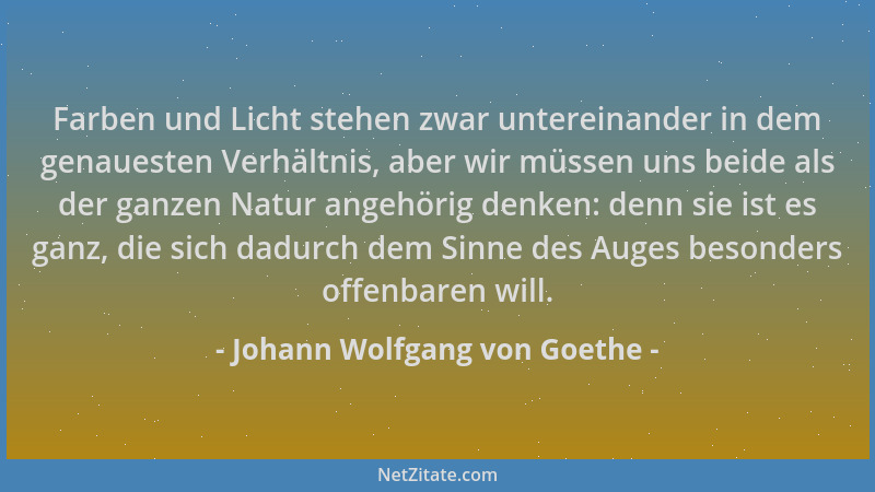 Johann Wolfgang von Goethe - Farben und Licht stehen zwar untereinander in dem genauesten Verhältnis, aber wir müssen uns b...