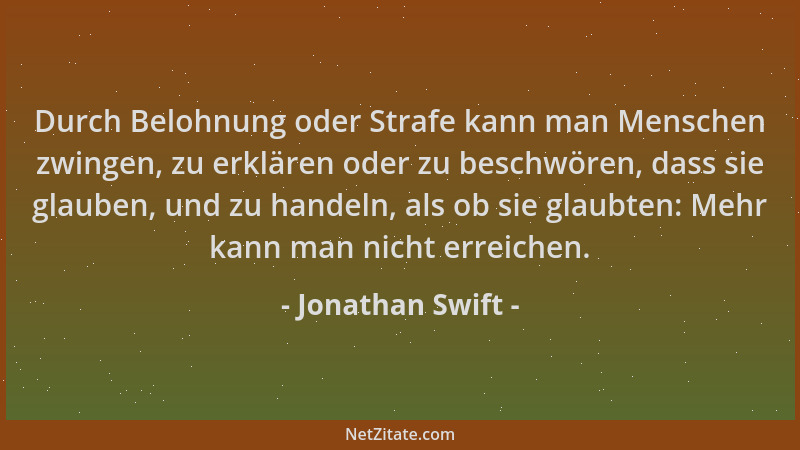 Jonathan Swift - Durch Belohnung oder Strafe kann man Menschen zwingen, zu erklären oder zu beschwören, dass sie glauben, u...
