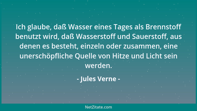 Jules Verne - Ich glaube, daß Wasser eines Tages als Brennstoff benutzt wird, daß Wasserstoff und Sauerstoff, aus denen es...