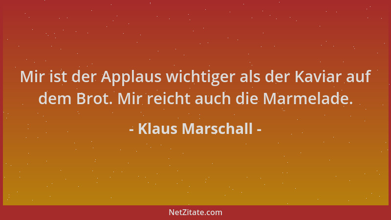 Klaus Marschall - Mir ist der Applaus wichtiger als der Kaviar auf dem Brot. Mir reicht auch die Marmelade....