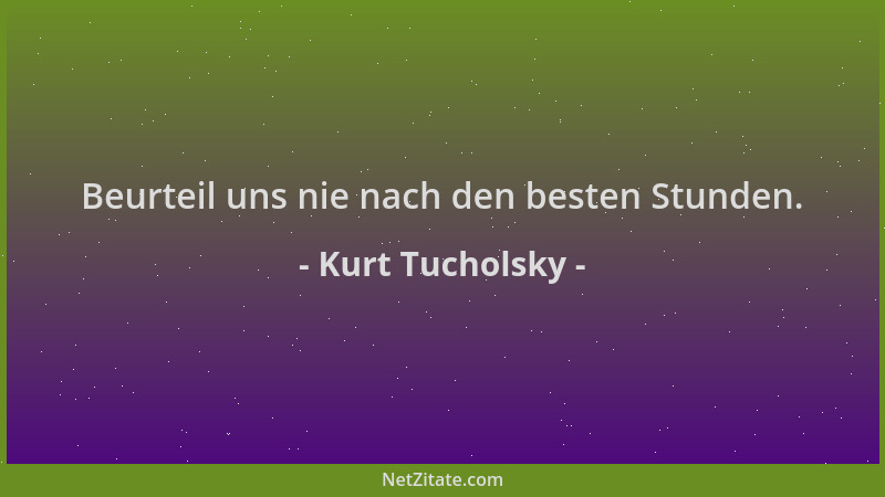 Kurt Tucholsky - Beurteil uns nie nach den besten Stunden....