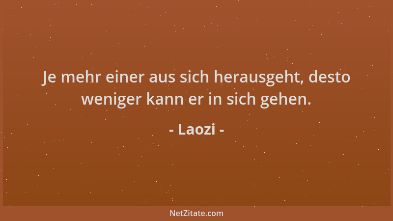 Laozi - Je mehr einer aus sich herausgeht, desto weniger kann er in sich gehen....