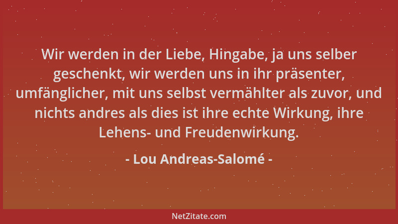 Lou Andreas-Salomé - Wir werden in der Liebe, Hingabe, ja uns selber geschenkt, wir werden uns in ihr präsenter, umfänglich...