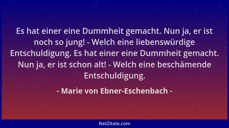 Marie von Ebner-Eschenbach - Es hat einer eine Dummheit gemacht. Nun ja, er ist noch so jung! - Welch eine liebenswürdige E...