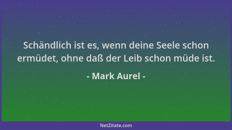 Mark Aurel - Schändlich ist es, wenn deine Seele schon ermüdet, ohne daß der Leib schon müde ist....