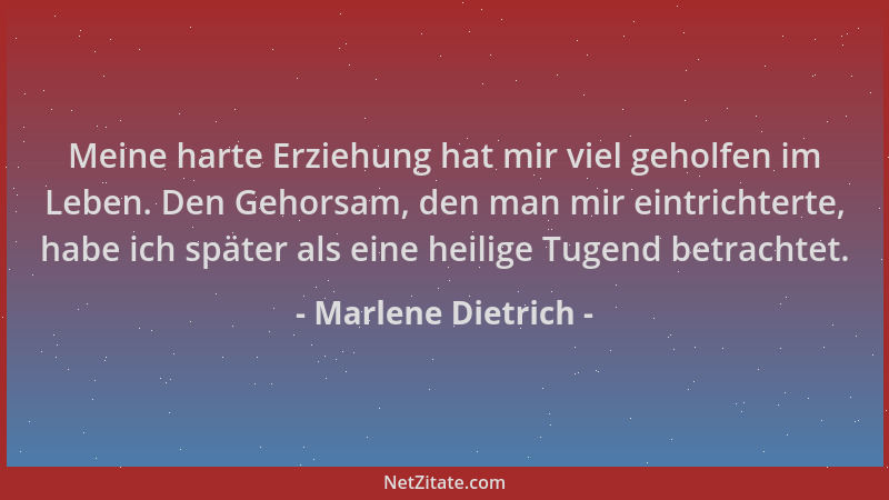 Marlene Dietrich - Meine harte Erziehung hat mir viel geholfen im Leben. Den Gehorsam, den man mir eintrichterte, habe ich...
