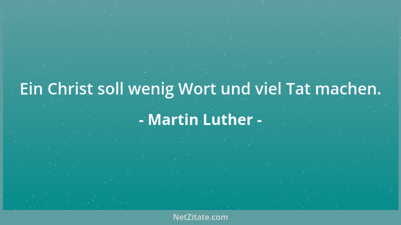Martin Luther - Ein Christ soll wenig Wort und viel Tat machen....