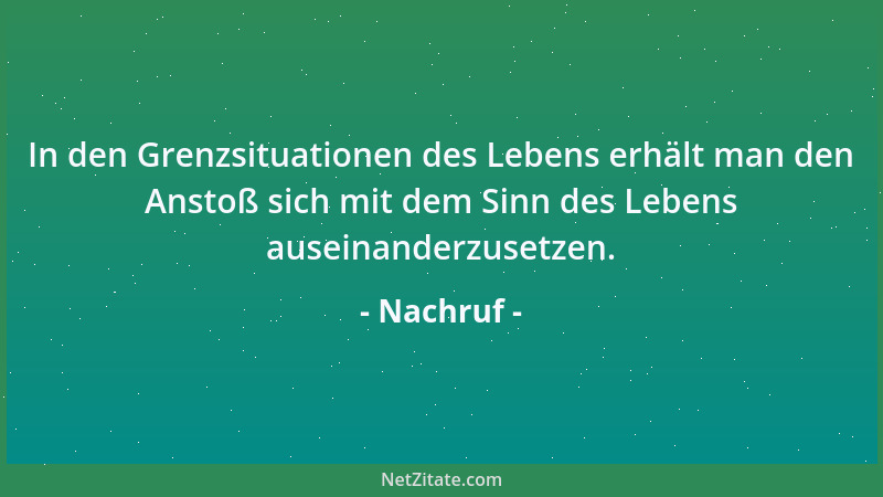 Nachruf - In den Grenzsituationen des Lebens erhält man den Anstoß sich mit dem Sinn des Lebens auseinanderzusetzen....