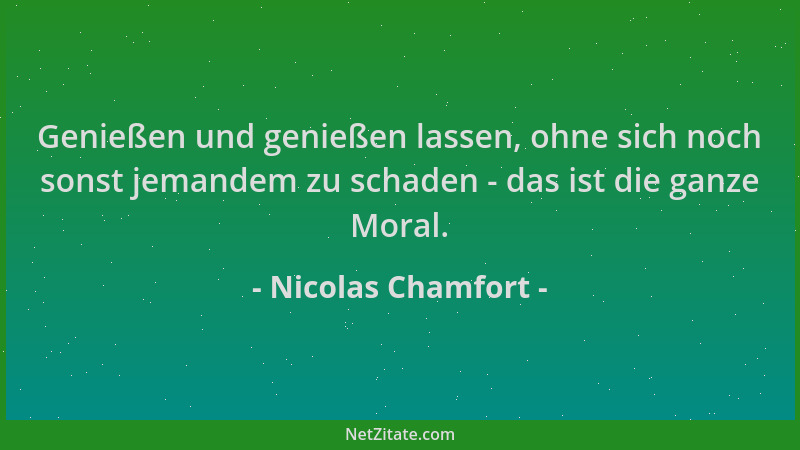Nicolas Chamfort - Genießen und genießen lassen, ohne sich noch sonst jemandem zu schaden - das ist die ganze Moral....