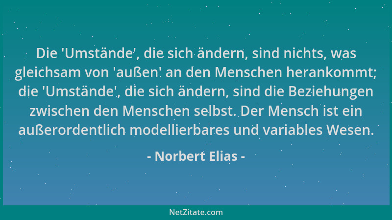 Norbert Elias - Die 'Umstände ', die sich ändern, sind nichts, was gleichsam von 'außen ' an den Menschen herankommt; die 'Um...