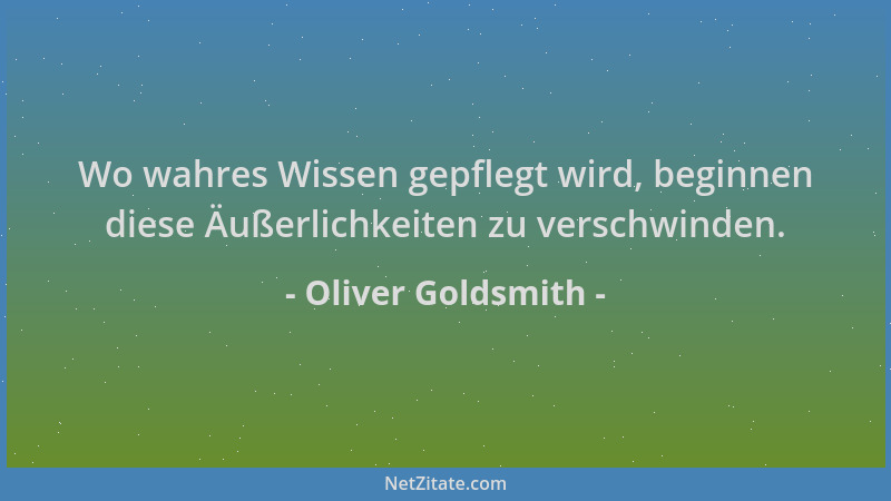 Oliver Goldsmith - Wo wahres Wissen gepflegt wird, beginnen diese Äußerlichkeiten zu verschwinden....