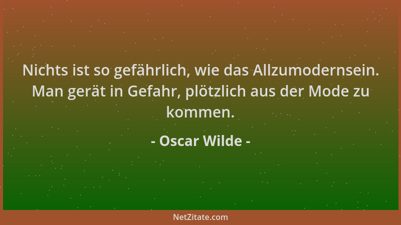 Oscar Wilde - Nichts ist so gefährlich, wie das Allzumodernsein. Man gerät in Gefahr, plötzlich aus der Mode zu kommen....