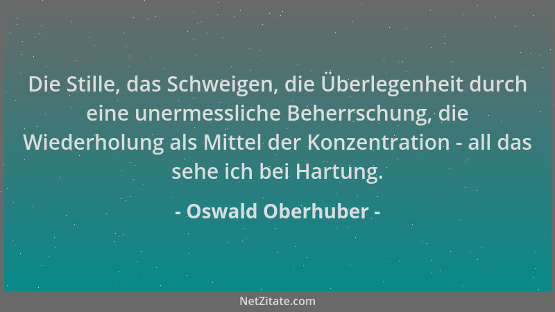 Oswald Oberhuber - Die Stille, das Schweigen, die Überlegenheit durch eine unermessliche Beherrschung, die Wiederholung als...