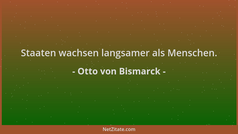Otto von Bismarck - Staaten wachsen langsamer als Menschen....
