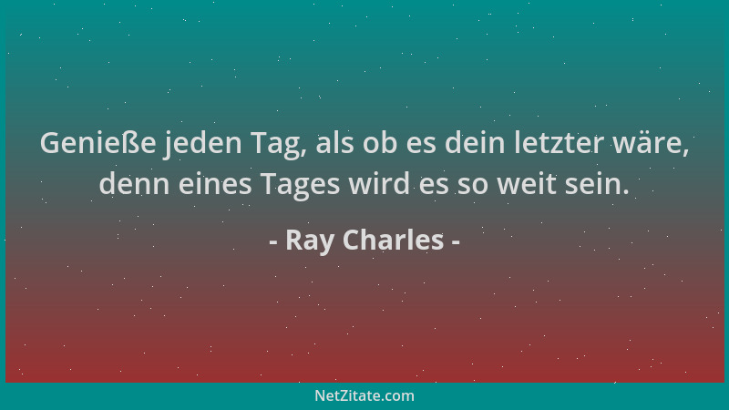 Ray Charles - Genieße jeden Tag, als ob es dein letzter wäre, denn eines Tages wird es so weit sein....
