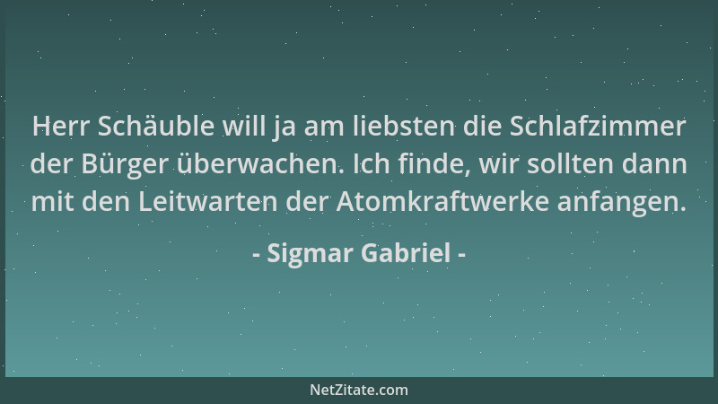 Sigmar Gabriel - Herr Schäuble will ja am liebsten die Schlafzimmer der Bürger überwachen. Ich finde, wir sollten dann mit...