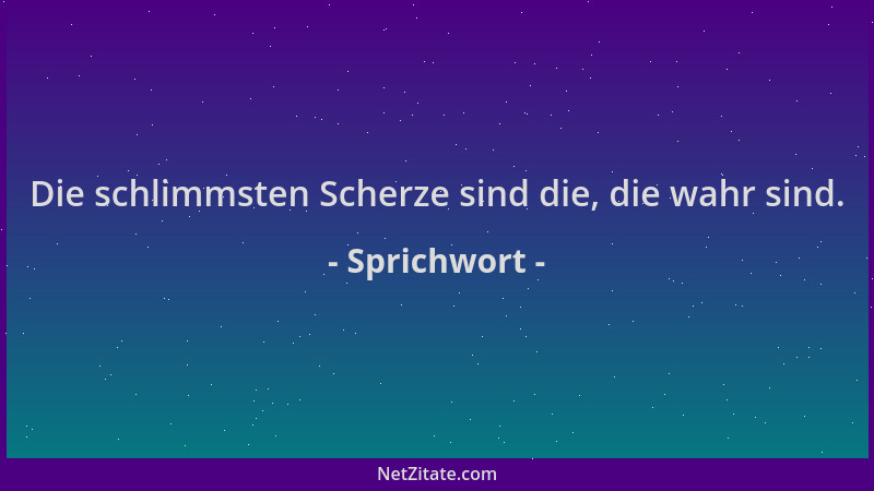 Sprichwort - Die schlimmsten Scherze sind die, die wahr sind....