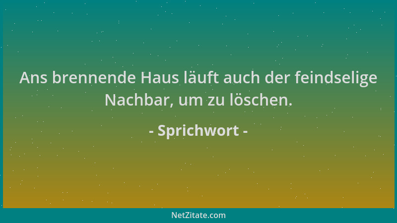 Sprichwort - Ans brennende Haus läuft auch der feindselige Nachbar, um zu löschen....