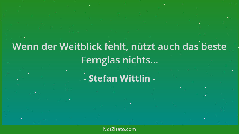 Stefan Wittlin - Wenn der Weitblick fehlt, nützt auch das beste Fernglas nichts......