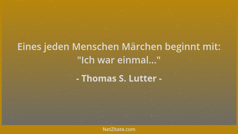 Thomas S. Lutter - Eines jeden Menschen Märchen beginnt mit:  "Ich war einmal... "...