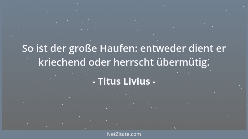 Titus Livius - So ist der große Haufen: entweder dient er kriechend oder herrscht übermütig....